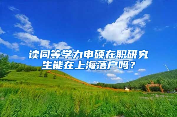 讀同等學力申碩在職研究生能在上海落戶嗎？