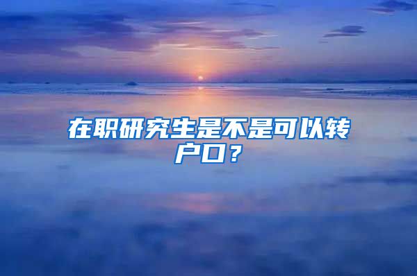 在職研究生是不是可以轉(zhuǎn)戶口？