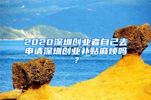 2020深圳創(chuàng)業(yè)者自己去申請深圳創(chuàng)業(yè)補貼麻煩嗎？