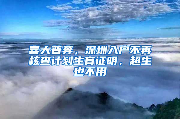 喜大普奔，深圳入戶不再核查計(jì)劃生育證明，超生也不用