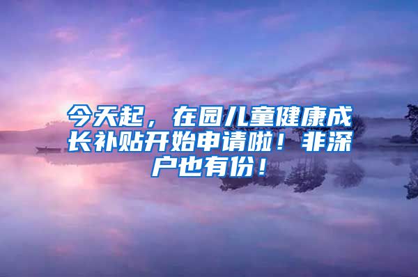 今天起，在園兒童健康成長補貼開始申請啦！非深戶也有份！