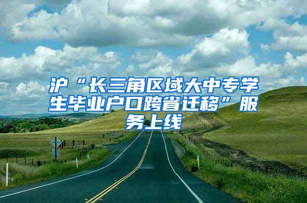 滬“長三角區(qū)域大中專學(xué)生畢業(yè)戶口跨省遷移”服務(wù)上線