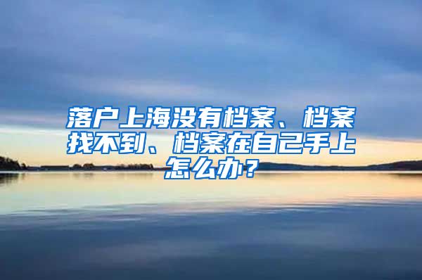 落戶上海沒有檔案、檔案找不到、檔案在自己手上怎么辦？