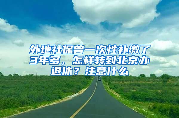 外地社保曾一次性補(bǔ)繳了3年多，怎樣轉(zhuǎn)到北京辦退休？注意什么