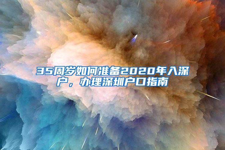 35周歲如何準(zhǔn)備2020年入深戶，辦理深圳戶口指南