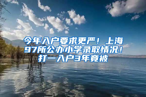 今年入戶要求更嚴(yán)！上海97所公辦小學(xué)錄取情況！打一入戶3年竟被