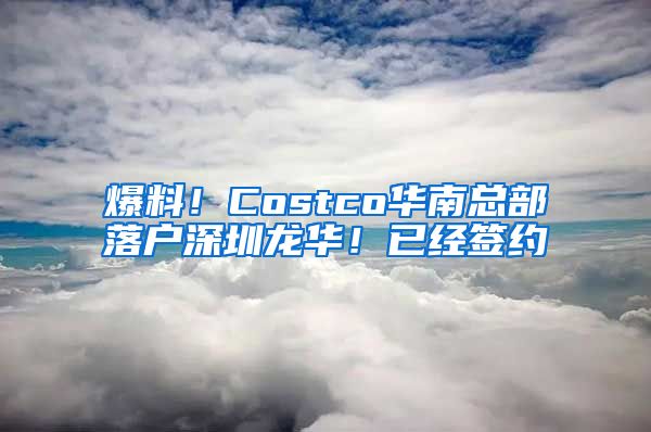 爆料！Costco華南總部落戶深圳龍華！已經(jīng)簽約