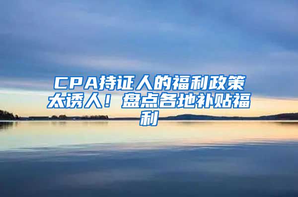 CPA持證人的福利政策太誘人！盤(pán)點(diǎn)各地補(bǔ)貼福利