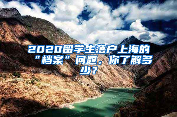 2020留學(xué)生落戶上海的“檔案”問題，你了解多少？