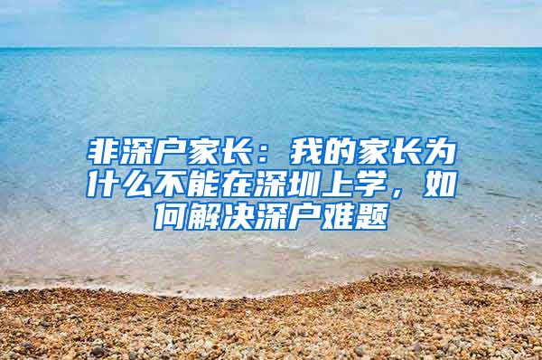 非深戶家長：我的家長為什么不能在深圳上學(xué)，如何解決深戶難題