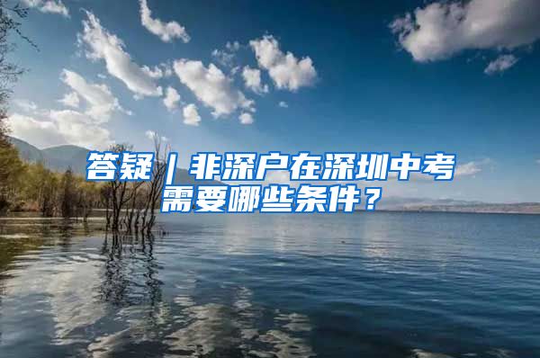 答疑︱非深戶在深圳中考需要哪些條件？