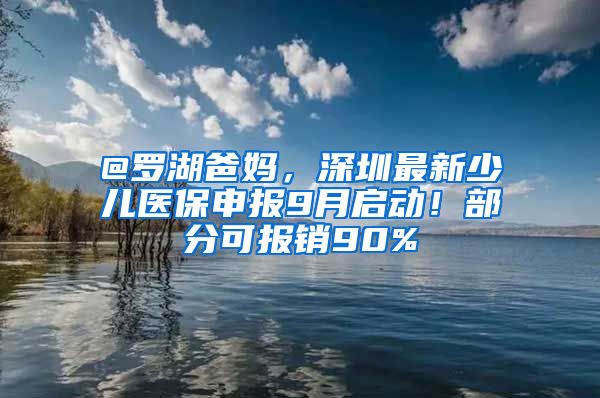 @羅湖爸媽，深圳最新少兒醫(yī)保申報9月啟動！部分可報銷90%