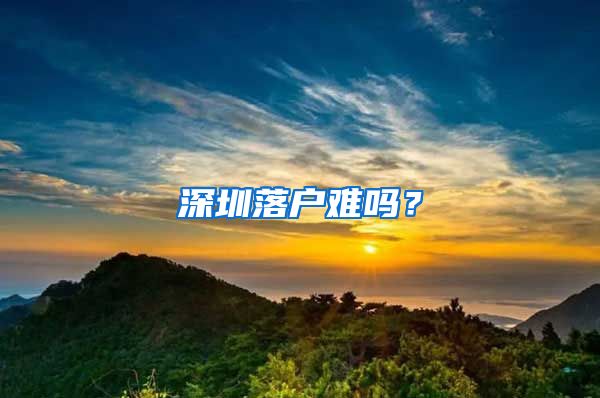 深圳落戶難嗎？