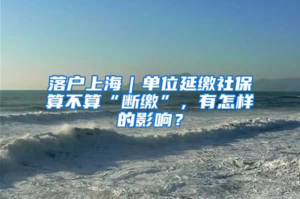 落戶上海｜單位延繳社保算不算“斷繳”，有怎樣的影響？