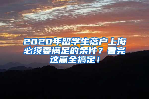 2020年留學(xué)生落戶上海必須要滿足的條件？看完這篇全搞定！