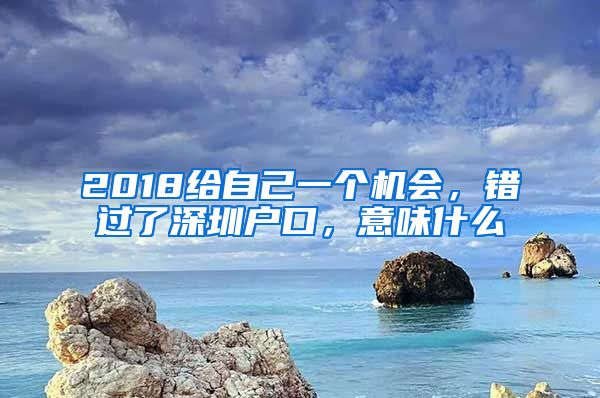 2018給自己一個(gè)機(jī)會(huì)，錯(cuò)過(guò)了深圳戶口，意味什么