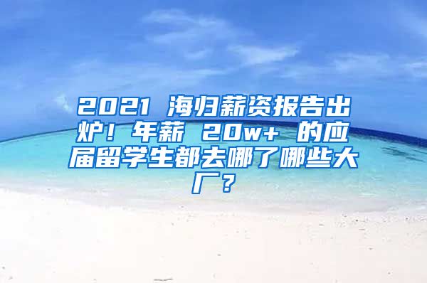 2021 海歸薪資報告出爐！年薪 20w+ 的應屆留學生都去哪了哪些大廠？