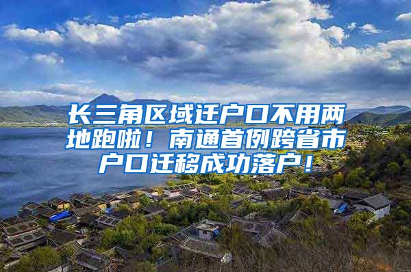 長三角區(qū)域遷戶口不用兩地跑啦！南通首例跨省市戶口遷移成功落戶！