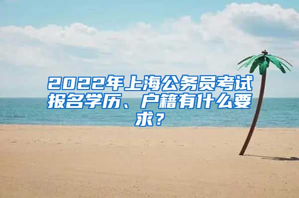 2022年上海公務員考試報名學歷、戶籍有什么要求？