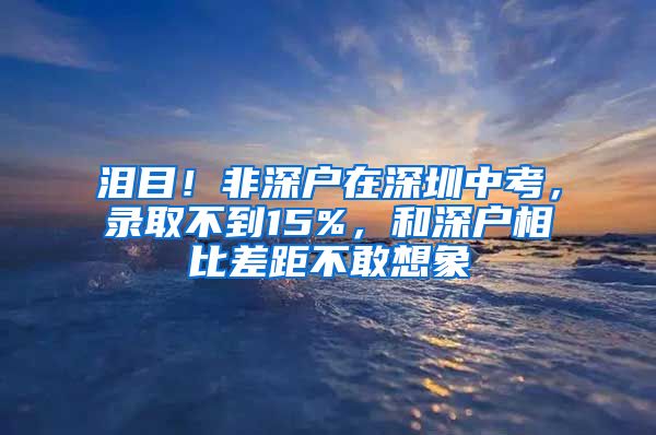 淚目！非深戶(hù)在深圳中考，錄取不到15%，和深戶(hù)相比差距不敢想象