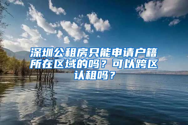 深圳公租房只能申請戶籍所在區(qū)域的嗎？可以跨區(qū)認租嗎？