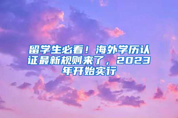 留學(xué)生必看！海外學(xué)歷認(rèn)證最新規(guī)則來(lái)了，2023年開(kāi)始實(shí)行