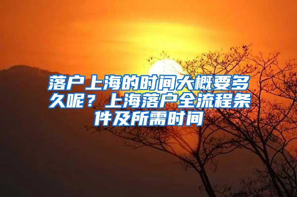 落戶上海的時(shí)間大概要多久呢？上海落戶全流程條件及所需時(shí)間