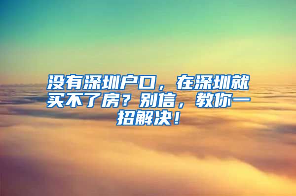 沒有深圳戶口，在深圳就買不了房？別信，教你一招解決！