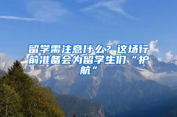 留學需注意什么？這場行前準備會為留學生們“護航”