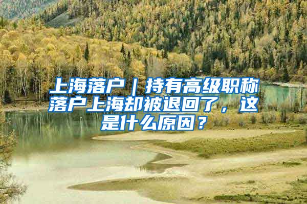 上海落戶｜持有高級(jí)職稱落戶上海卻被退回了，這是什么原因？