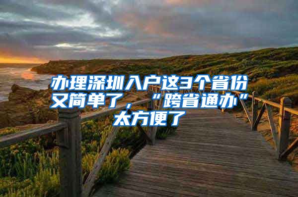 辦理深圳入戶這3個(gè)省份又簡(jiǎn)單了，“跨省通辦”太方便了