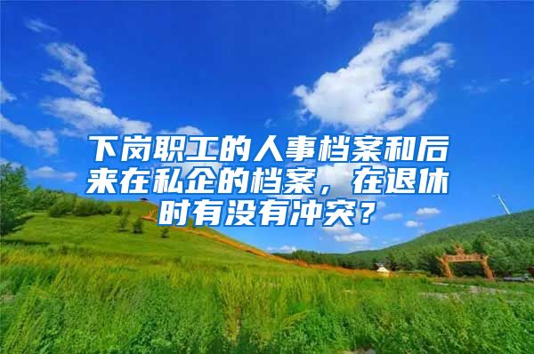 下崗職工的人事檔案和后來在私企的檔案，在退休時有沒有沖突？