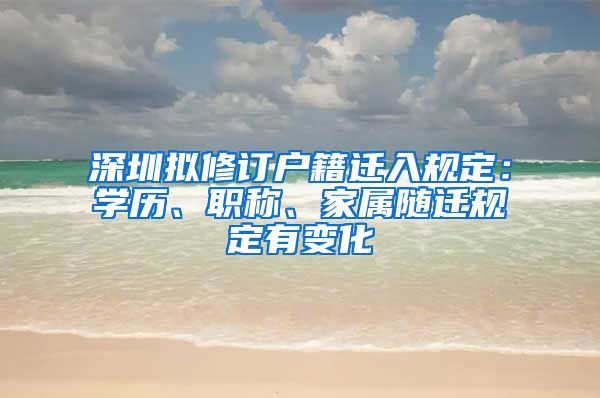 深圳擬修訂戶籍遷入規(guī)定：學(xué)歷、職稱、家屬隨遷規(guī)定有變化