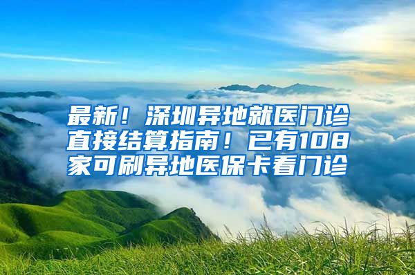 最新！深圳異地就醫(yī)門診直接結(jié)算指南！已有108家可刷異地醫(yī)?？撮T診