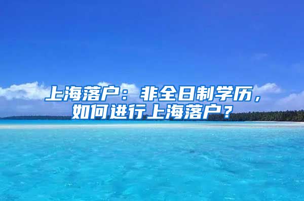 上海落戶：非全日制學歷，如何進行上海落戶？