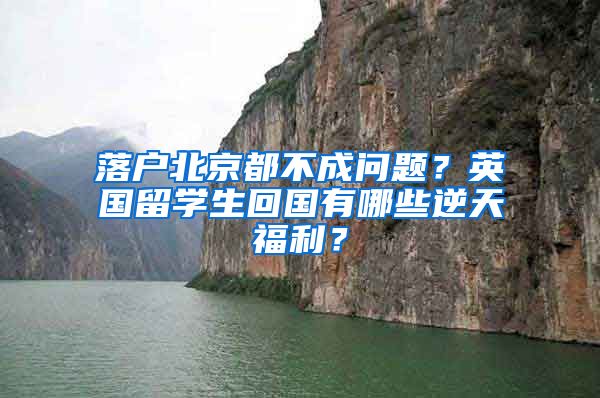 落戶北京都不成問題？英國留學生回國有哪些逆天福利？