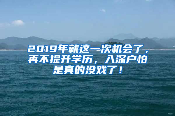 2019年就這一次機(jī)會(huì)了，再不提升學(xué)歷，入深戶怕是真的沒戲了！