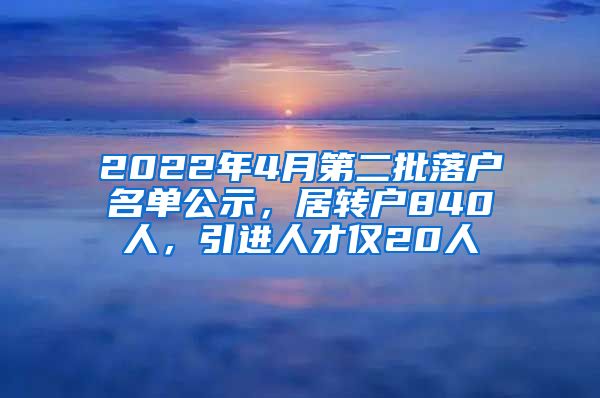 2022年4月第二批落戶名單公示，居轉(zhuǎn)戶840人，引進(jìn)人才僅20人