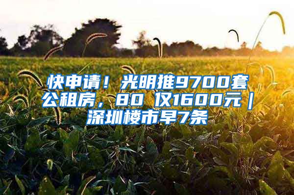 快申請(qǐng)！光明推9700套公租房，80㎡僅1600元｜深圳樓市早7條