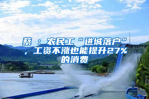 蔡昉：農(nóng)民工“進(jìn)城落戶”，工資不漲也能提升27%的消費(fèi)