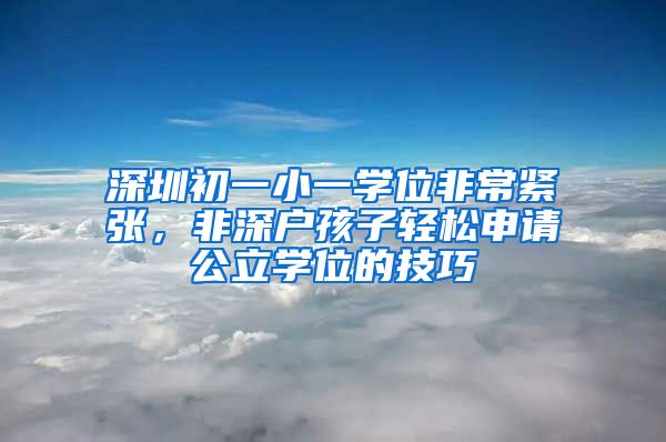 深圳初一小一學(xué)位非常緊張，非深戶孩子輕松申請(qǐng)公立學(xué)位的技巧