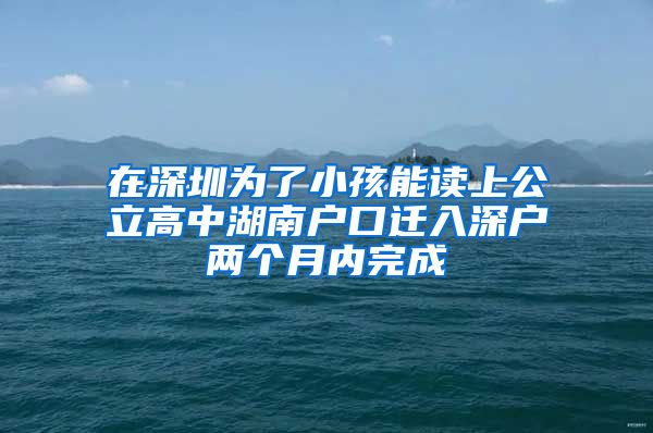 在深圳為了小孩能讀上公立高中湖南戶口遷入深戶兩個月內完成