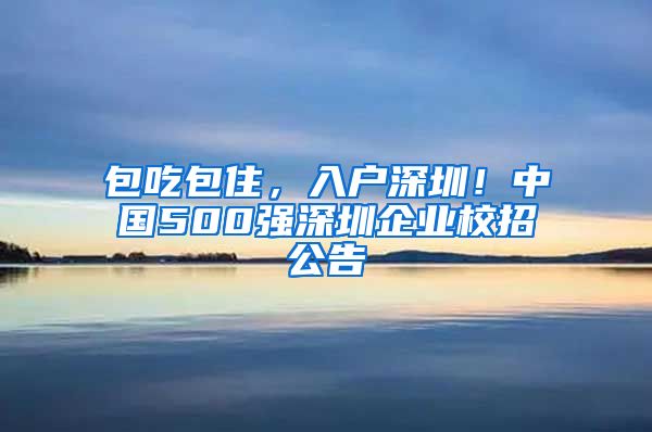 包吃包住，入戶深圳！中國500強(qiáng)深圳企業(yè)校招公告