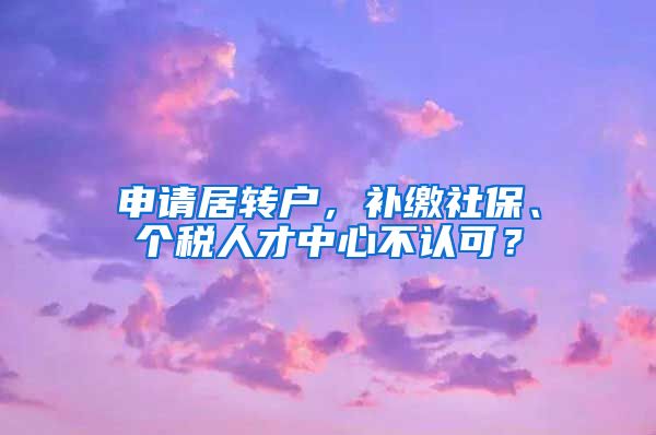 申請居轉戶，補繳社保、個稅人才中心不認可？