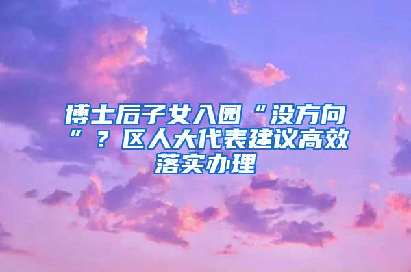 博士后子女入園“沒(méi)方向”？區(qū)人大代表建議高效落實(shí)辦理