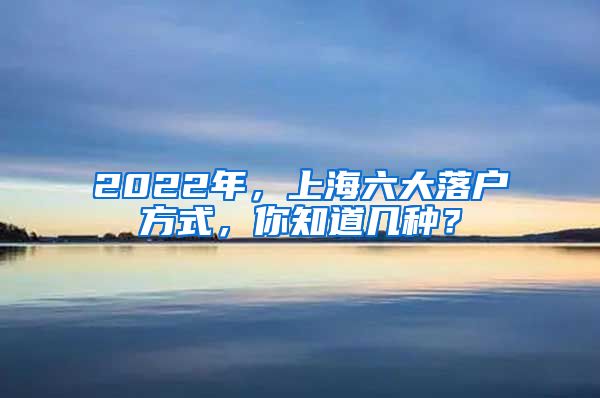 2022年，上海六大落戶方式，你知道幾種？