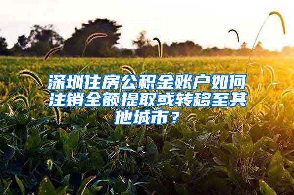 深圳住房公積金賬戶如何注銷全額提取或轉移至其他城市？