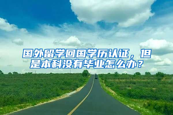 國(guó)外留學(xué)回國(guó)學(xué)歷認(rèn)證，但是本科沒(méi)有畢業(yè)怎么辦？