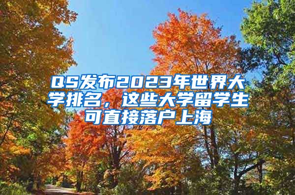 QS發(fā)布2023年世界大學(xué)排名，這些大學(xué)留學(xué)生可直接落戶上海