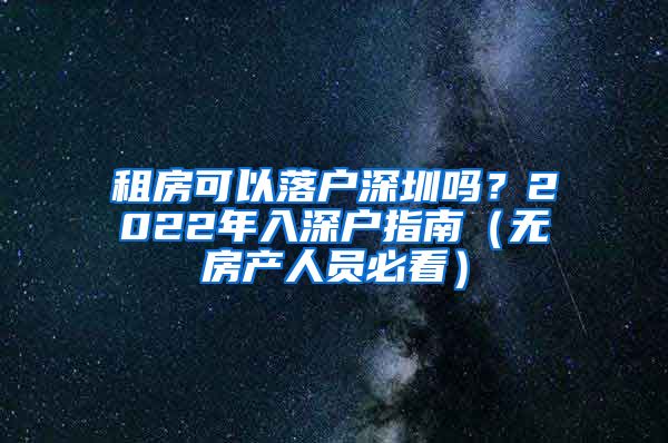 租房可以落戶深圳嗎？2022年入深戶指南（無房產(chǎn)人員必看）